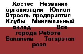 Хостес › Название организации ­ Юнион › Отрасль предприятия ­ Клубы › Минимальный оклад ­ 20 000 - Все города Работа » Вакансии   . Татарстан респ.